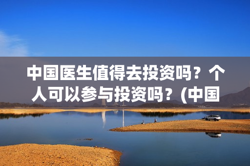中国医生值得去投资吗？个人可以参与投资吗？(中国医生好不好)