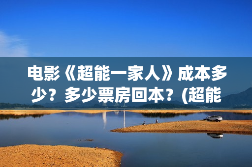 电影《超能一家人》成本多少？多少票房回本？(超能一家外国电影免费观看)