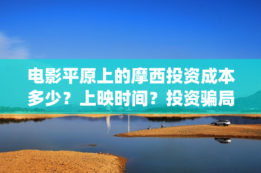 电影平原上的摩西投资成本多少？上映时间？投资骗局(电影平原上的摩西内容简介)