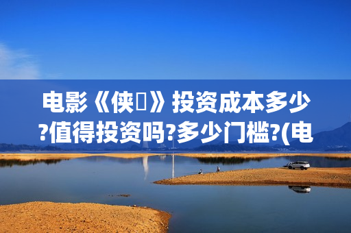 电影《侠遊》投资成本多少?值得投资吗?多少门槛?(电影《侠游》投屏播放)