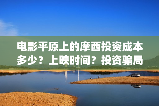 电影平原上的摩西投资成本多少？上映时间？投资骗局(平原上的摩西 演员表)