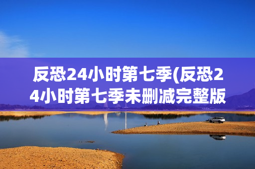 反恐24小时第七季(反恐24小时第七季未删减完整版)