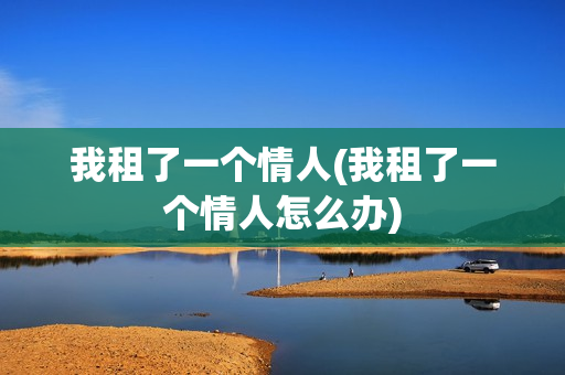 我租了一个情人(我租了一个情人怎么办)