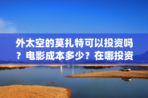 外太空的莫扎特可以投资吗？电影成本多少？在哪投资？(外太空的莫扎特 电影)