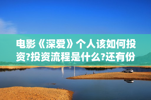 电影《深爱》个人该如何投资?投资流程是什么?还有份额吗?(深爱电影剧情介绍)