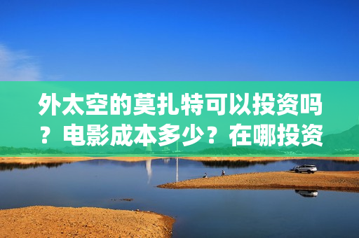 外太空的莫扎特可以投资吗？电影成本多少？在哪投资？(外太空的莫扎特免费观看高清完整版下载)