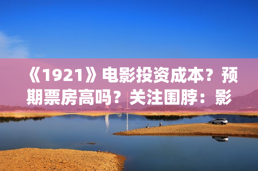 《1921》电影投资成本？预期票房高吗？关注围脖：影视大发(1921电影完整版2021)