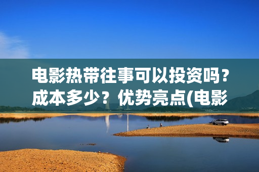 电影热带往事可以投资吗？成本多少？优势亮点(电影热带往事可以在哪看)