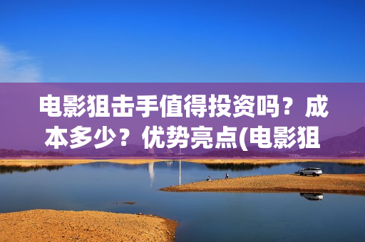 电影狙击手值得投资吗？成本多少？优势亮点(电影狙击手怎么样)