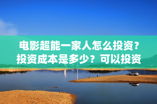 电影超能一家人怎么投资？投资成本是多少？可以投资吗？(电影超能一家人剧情介绍)