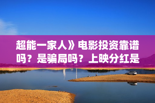 超能一家人》电影投资靠谱吗？是骗局吗？上映分红是真是假？(超能一家人电影免费观看完整版高清)