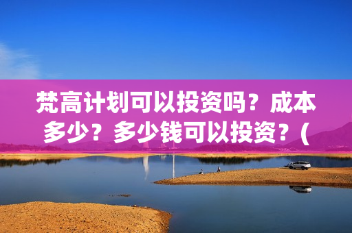 梵高计划可以投资吗？成本多少？多少钱可以投资？(梵高计划多久上映)