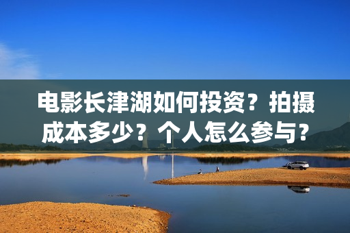 电影长津湖如何投资？拍摄成本多少？个人怎么参与？(长津湖电影讲述)