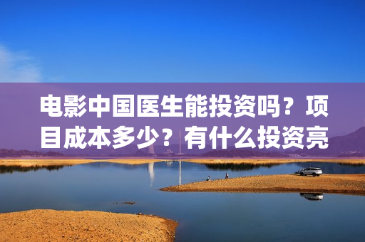 电影中国医生能投资吗？项目成本多少？有什么投资亮点？(电影中国医生将拍)