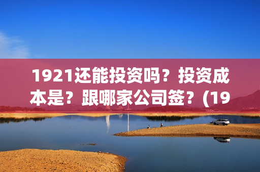 1921还能投资吗？投资成本是？跟哪家公司签？(1921年还在打仗吗)