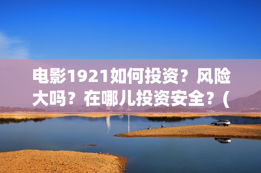 电影1921如何投资？风险大吗？在哪儿投资安全？(1921电影播放源)