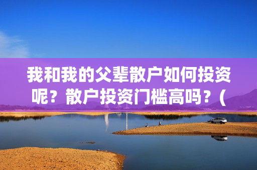 我和我的父辈散户如何投资呢？散户投资门槛高吗？(我和我的父辈散文朗诵)