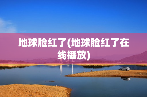 地球脸红了(地球脸红了在线播放)