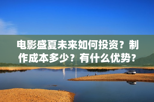 电影盛夏未来如何投资？制作成本多少？有什么优势？(电影盛夏未来原著)