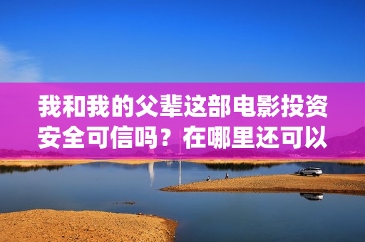 我和我的父辈这部电影投资安全可信吗？在哪里还可以参与？(我和我的父辈这部电影主要讲了什么内容)