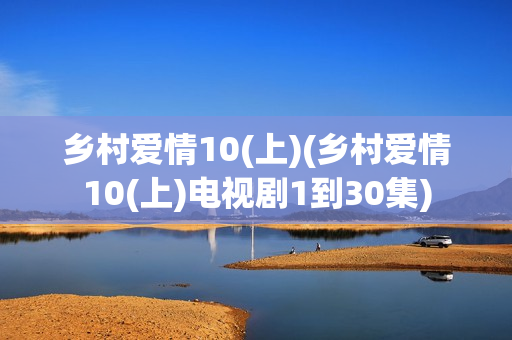 乡村爱情10(上)(乡村爱情10(上)电视剧1到30集)