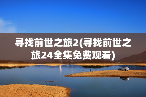 寻找前世之旅2(寻找前世之旅24全集免费观看)