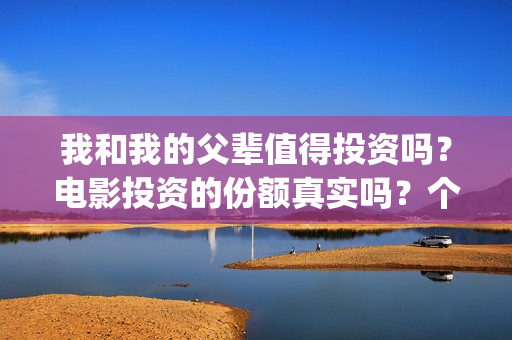 我和我的父辈值得投资吗？电影投资的份额真实吗？个人怎么参与影视投资？(我和我的父辈详解)