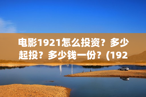 电影1921怎么投资？多少起投？多少钱一份？(1921电影免费投屏)