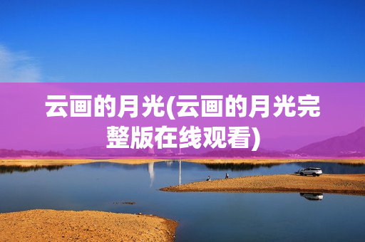 云画的月光(云画的月光完整版在线观看)