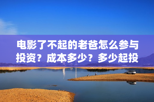 电影了不起的老爸怎么参与投资？成本多少？多少起投？(了不起的老爸剧情介绍)