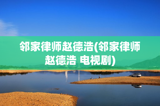 邻家律师赵德浩(邻家律师赵德浩 电视剧)