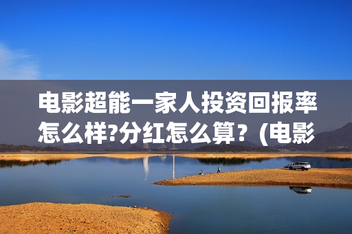 电影超能一家人投资回报率怎么样?分红怎么算？(电影超能一家人沈腾免费观看国语版)