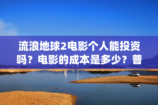 流浪地球2电影个人能投资吗？电影的成本是多少？普通人也能投资吗？(流浪地球2电影下载)