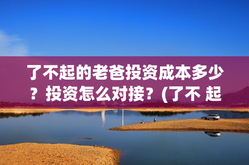 了不起的老爸投资成本多少？投资怎么对接？(了不 起的老爸)