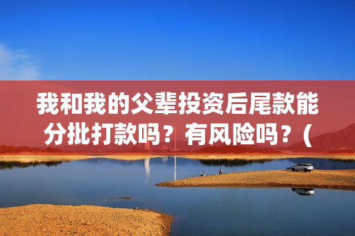 我和我的父辈投资后尾款能分批打款吗？有风险吗？(我和我的父辈投资成本)