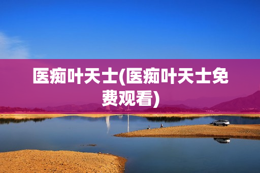 医痴叶天士(医痴叶天士免费观看)