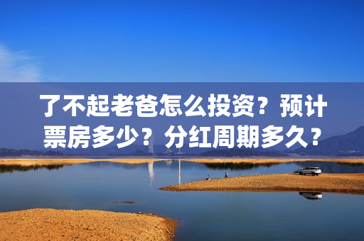 了不起老爸怎么投资？预计票房多少？分红周期多久？(了不起的老爸怎样)