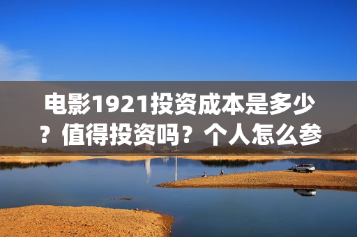 电影1921投资成本是多少？值得投资吗？个人怎么参与？(电影1921投资成本)