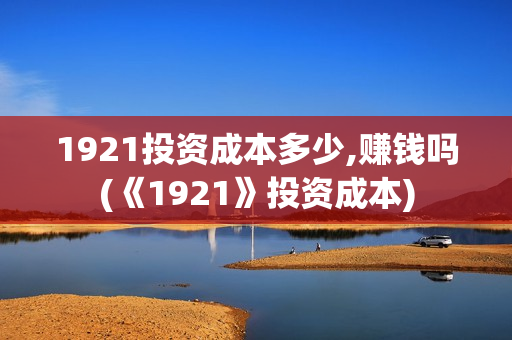 1921投资成本多少,赚钱吗(《1921》投资成本)