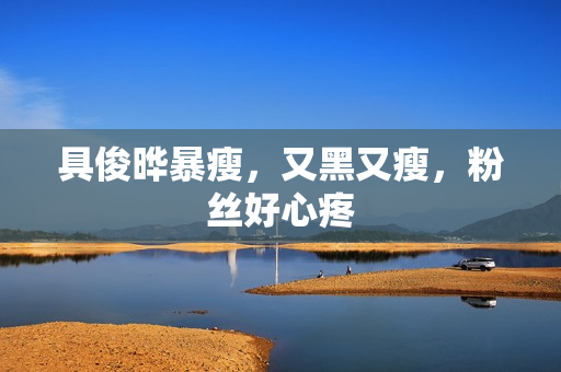 具俊晔暴瘦，又黑又瘦，粉丝好心疼