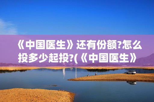 《中国医生》还有份额?怎么投多少起投?(《中国医生》抢先)