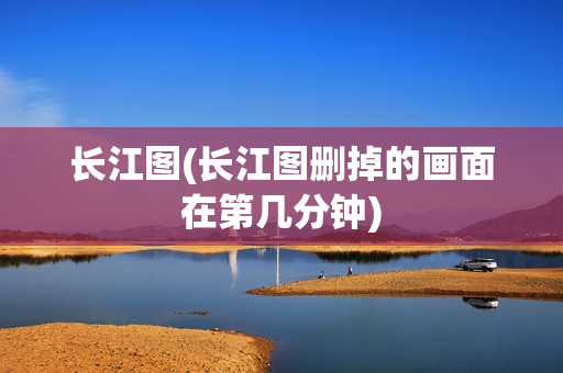 长江图(长江图删掉的画面在第几分钟)