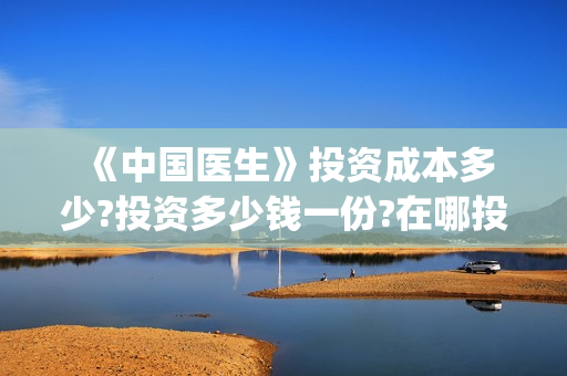  《中国医生》投资成本多少?投资多少钱一份?在哪投?(中国医生电影)