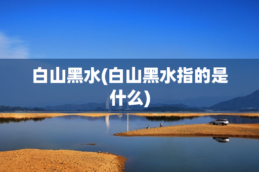 白山黑水(白山黑水指的是什么)