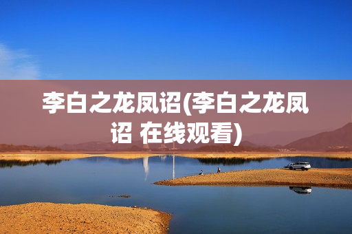 李白之龙凤诏(李白之龙凤诏 在线观看)