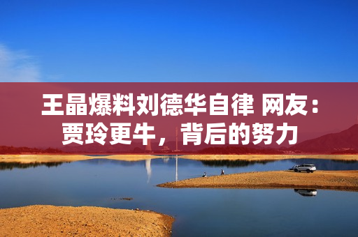 王晶爆料刘德华自律 网友：贾玲更牛，背后的努力