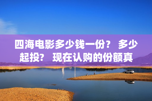 四海电影多少钱一份？ 多少起投?   现在认购的份额真实吗？(四海电影院电影)