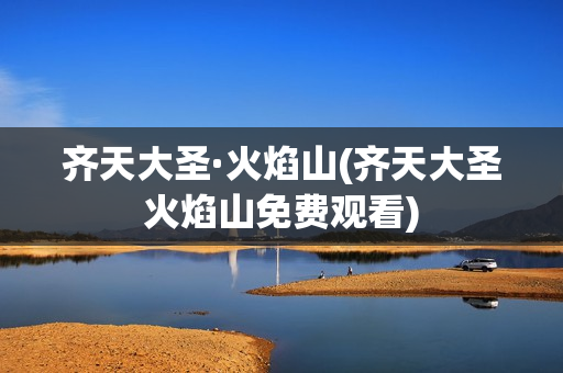 齐天大圣·火焰山(齐天大圣火焰山免费观看)