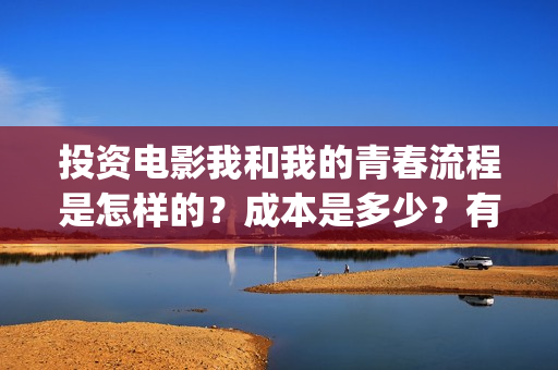 投资电影我和我的青春流程是怎样的？成本是多少？有投资的价值吗？(我和我的祖国电影投资方有哪些)