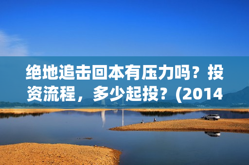 绝地追击回本有压力吗？投资流程，多少起投？(2014电影绝地追击)